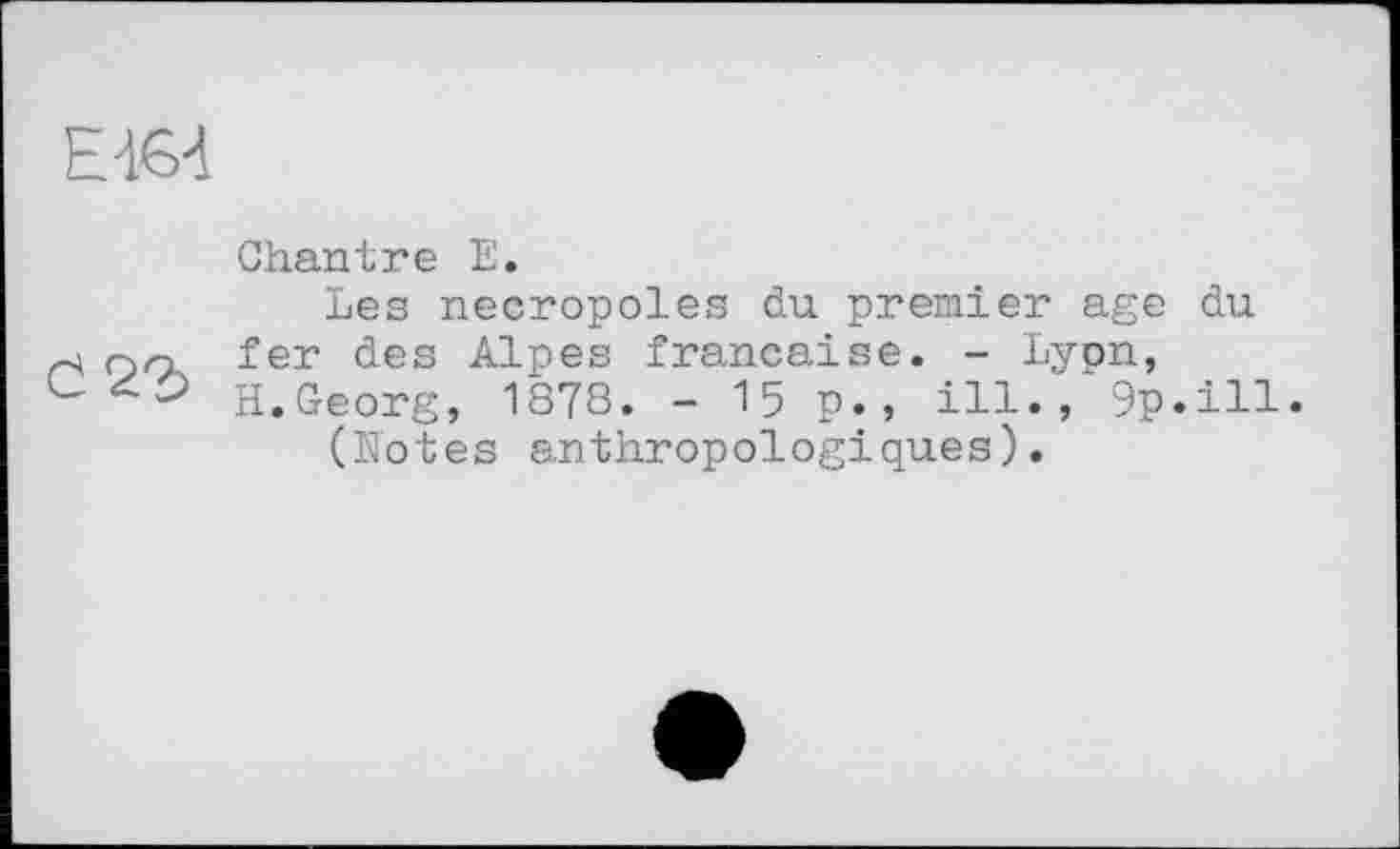 ﻿Е-164
Chantre Е.
Les nécropoles du premier age du H oa fer des Alpes française. - Lypn,
H.Georg, 1878. - 15 p., ill., 9p.ill.
(Notes anthropologiques).